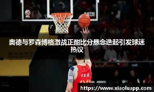 奥德与罗森博格激战正酣比分悬念迭起引发球迷热议