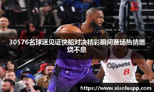 30576名球迷见证快船对决精彩瞬间赛场热情燃烧不息
